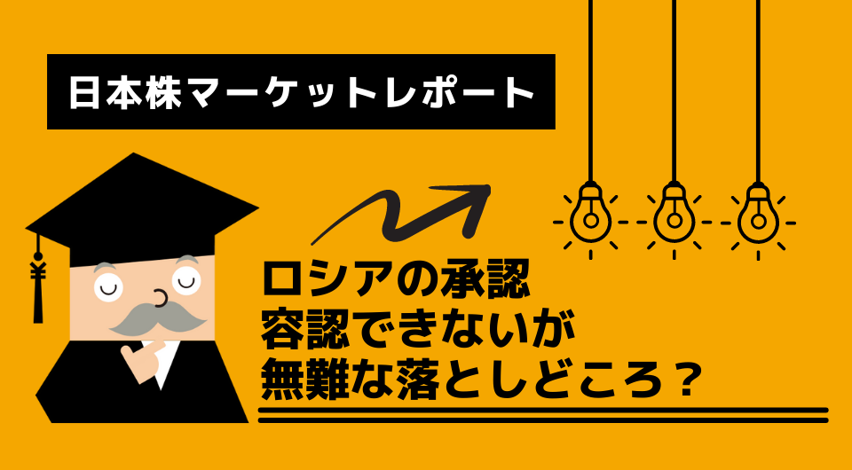 日本株マーケットレポート　ロシアの承認 容認できないが無難な落としどころ？