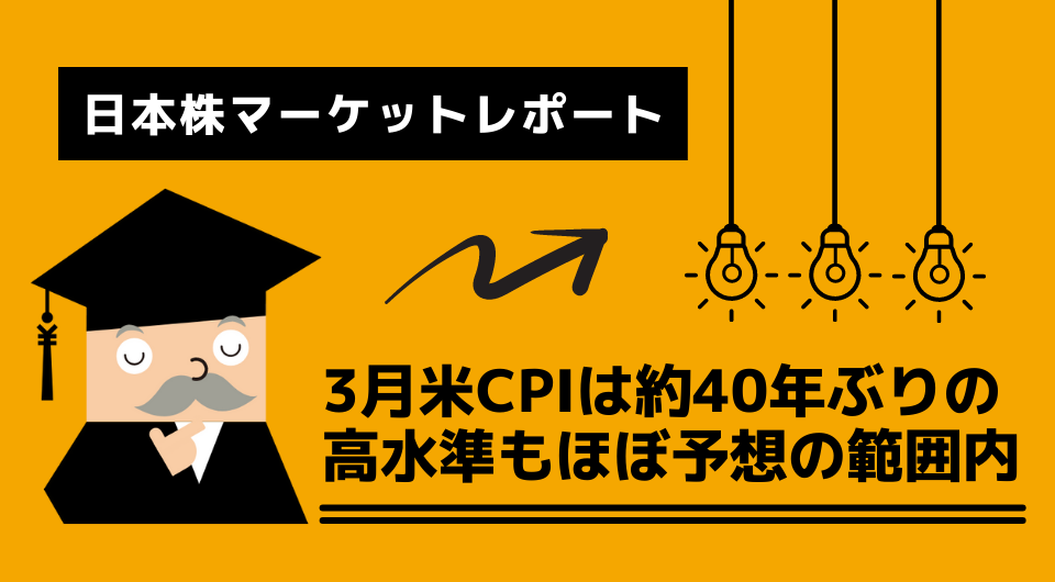 日本株マーケットレポート　3月米CPIは約40年ぶりの高水準もほぼ予想の範囲内