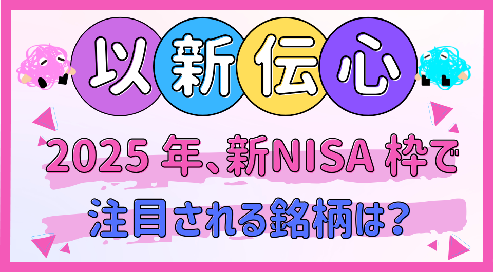 以新伝心　2025年、新NISA 枠で注目される銘柄は？