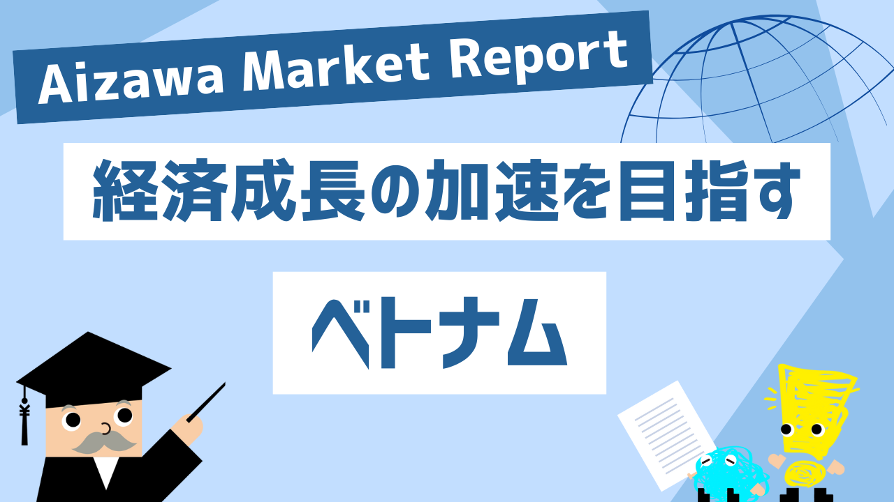 Aizawa Market Report　経済成長の加速を目指すベトナム