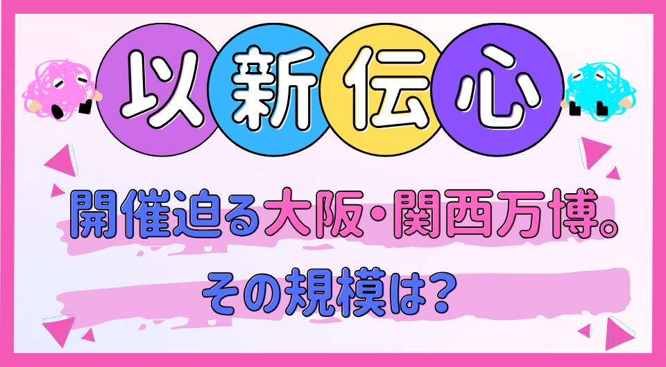 以新伝心　開催迫る大阪・関西万博。その規模は？