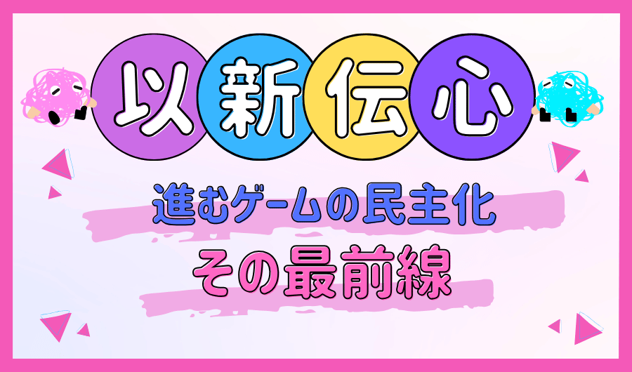 以新伝心 進むゲームの民主化、その最前線